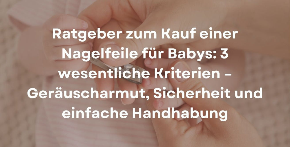Ratgeber zum Kauf einer Nagelfeile für Babys: 3 wesentliche Kriterien – Geräuscharmut, Sicherheit und einfache Handhabung