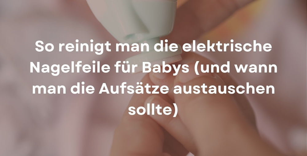 So reinigt man die elektrische Nagelfeile für Babys