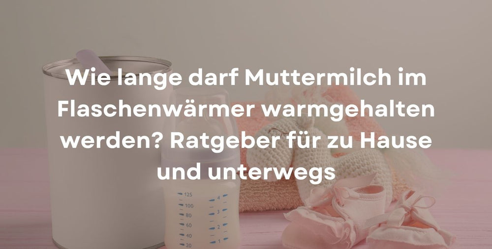 Wie lange darf Muttermilch im Flaschenwärmer warmgehalten werden? Ratgeber für zu Hause und unterwegs