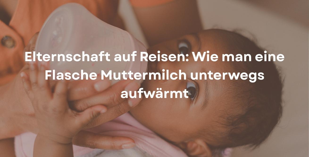 Elternschaft auf Reisen: Wie man eine Flasche Muttermilch unterwegs aufwärmt