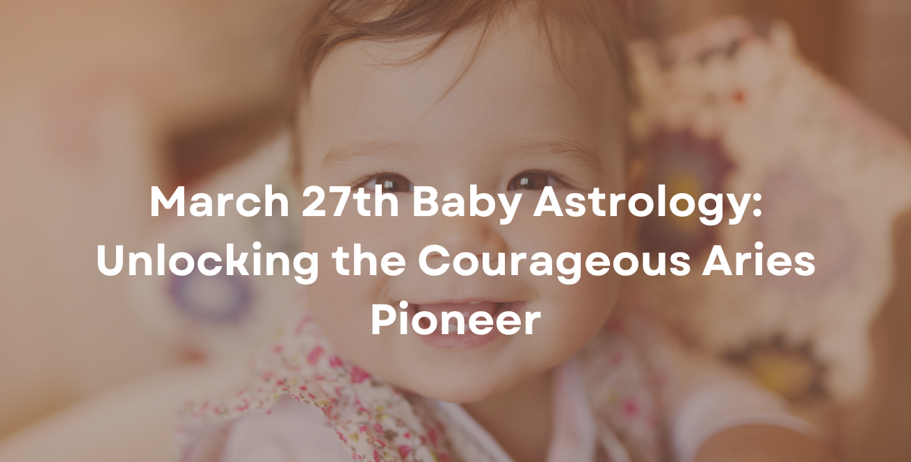 March 27th Baby Astrology: Unlocking the Courageous Aries Pioneer