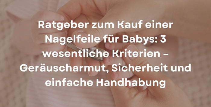 Ratgeber zum Kauf einer Nagelfeile für Babys: 3 wesentliche Kriterien – Geräuscharmut, Sicherheit und einfache Handhabung