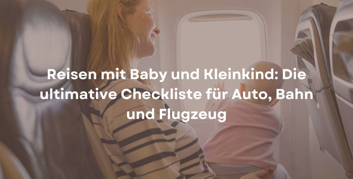Reisen mit Baby und Kleinkind: Die ultimative Checkliste für Auto, Bahn und Flugzeug