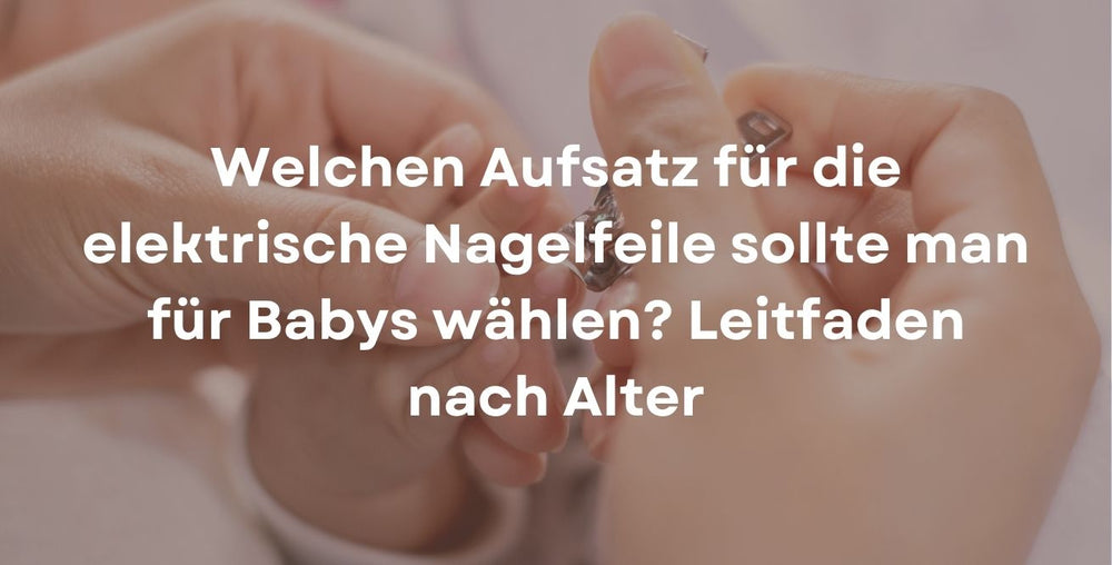 Welchen Aufsatz für die elektrische Nagelfeile sollte man für Babys wählen? Leitfaden nach Alter